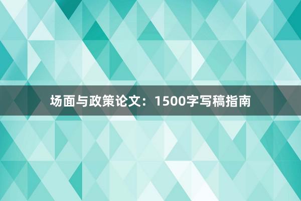 场面与政策论文：1500字写稿指南