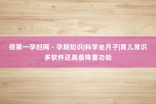 很第一孕妇网 - 孕期知识|科学坐月子|育儿常识多软件还具备降重功能