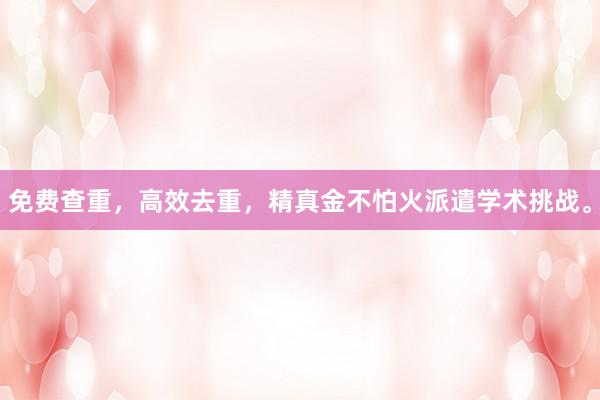 免费查重，高效去重，精真金不怕火派遣学术挑战。