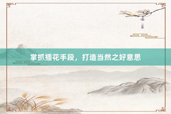掌抓插花手段，打造当然之好意思